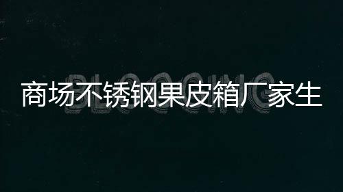 不锈图厂家制作皮箱钢果商场生产